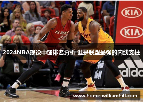 2024NBA现役中锋排名分析 谁是联盟最强的内线支柱