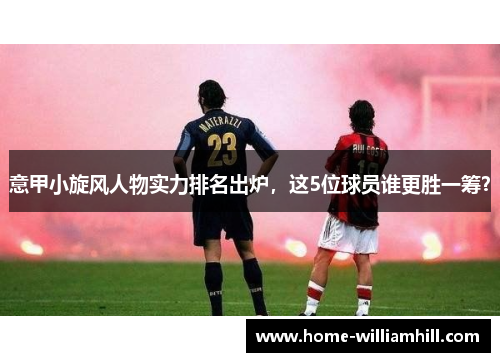 意甲小旋风人物实力排名出炉，这5位球员谁更胜一筹？