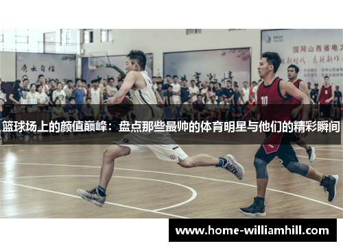 篮球场上的颜值巅峰：盘点那些最帅的体育明星与他们的精彩瞬间